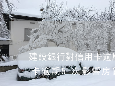 建設銀行對信用卡逾期兩次影響房貸嗎（信用卡逾期5次影響房貸）