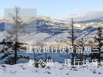 建設銀行快貸逾期三年了現(xiàn)在怎么辦-建行快貸逾期跟誰溝通