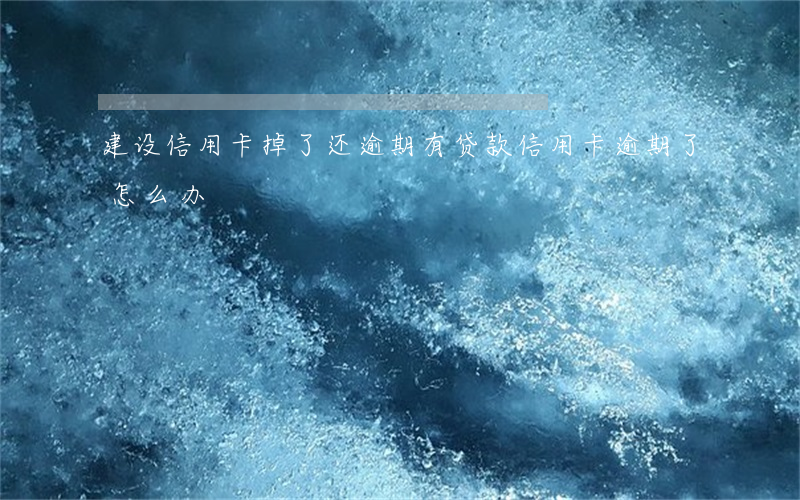建设信用卡掉了还逾期(有贷款信用卡逾期了怎么办)