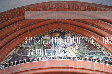 建设信用卡逾期三个月被上门(三个月信用卡逾期后果)