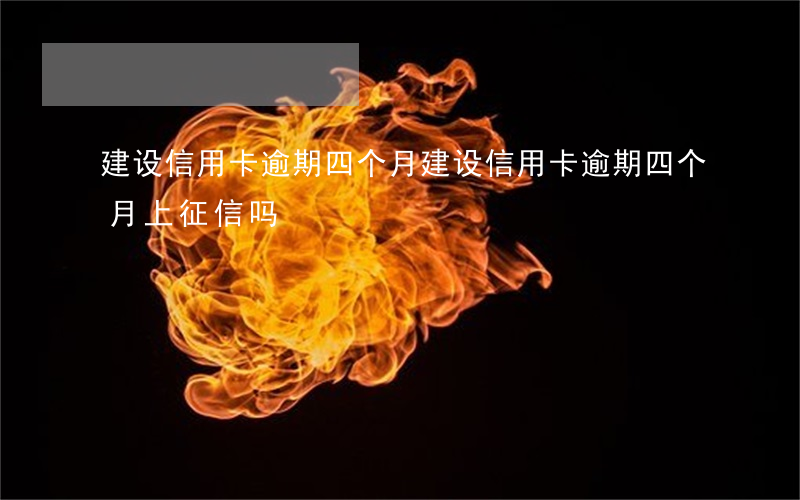 建设信用卡逾期四个月(建设信用卡逾期四个月上征信吗)