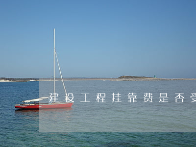 建设工程挂靠费是否受法律保护