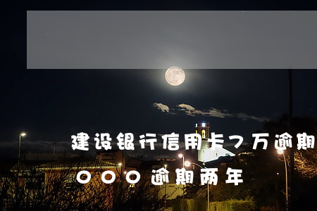 建设银行信用卡7万逾期了(建行信用卡10000逾期两年)