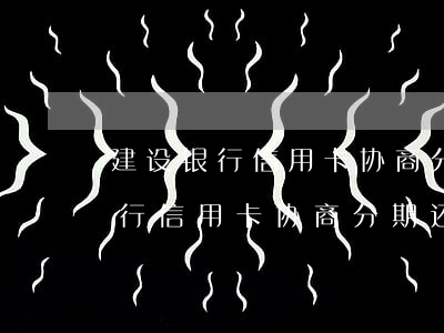 建设银行信用卡协商分期还款短信-建设银行信用卡协商分期还款短信是真的吗