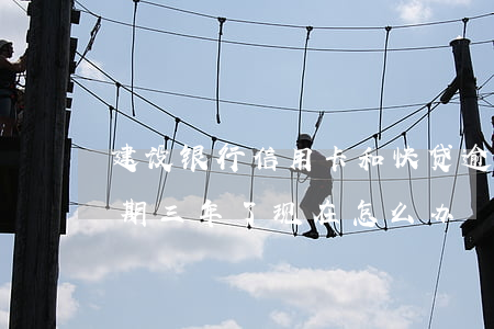 建设银行信用卡和快贷逾期(建设银行快贷逾期三年了现在怎么办)