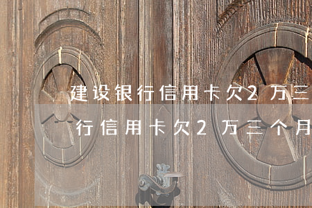 建设银行信用卡欠2万三个月没还-建设银行信用卡欠2万三个月没还会怎样
