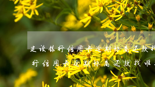 建设银行信用卡逾期协商还款找谁-建设银行信用卡逾期协商还款找谁投诉