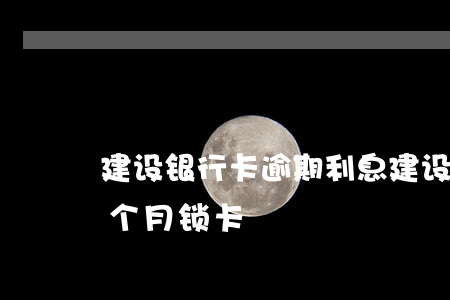 建设银行卡逾期利息（建设银行信用卡逾期两个月锁卡）