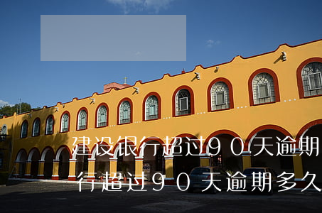 建设银行超过90天逾期多久消除-建设银行超过90天逾期多久消除记录