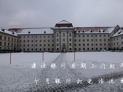 建设银行逾期上门起诉银行 建设银行逾期3个月,银行打电话说要走司法程序是真的吗