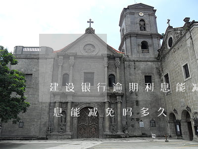 建设银行逾期利息能减免吗(建设银行逾期利息能减免吗多久)