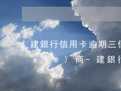 建銀行信用卡逾期三個(gè)月怎么協(xié)商-建銀行信用卡逾期三個(gè)月怎么協(xié)商還款