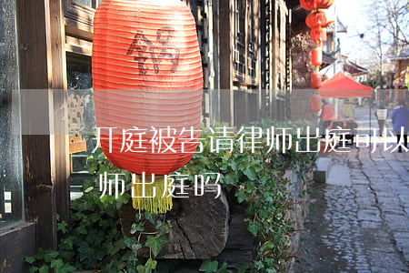 开庭被告请律师出庭可以吗(原告可以委托律师出庭吗)