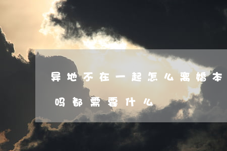 异地不在一起怎么离婚(本地结婚异地能离婚吗都需要什么)