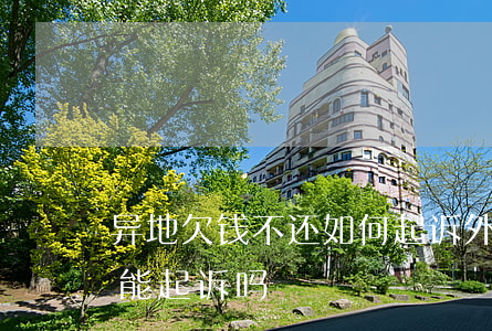 异地欠钱不还如何起诉(外地人欠钱不还当地能起诉吗)