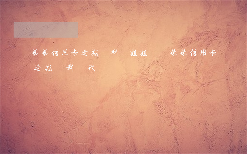弟弟信用卡逾期會影響姐姐嗎 親妹妹信用卡逾期會影響我嗎