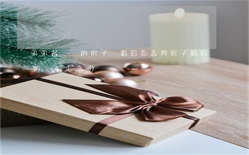 弟弟名義買的房子離婚后怎么判(房子婚后買的離婚怎么分)