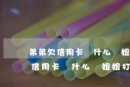 弟弟欠信用卡為什么給姐姐打電話-弟弟欠信用卡為什么給姐姐打電話呢