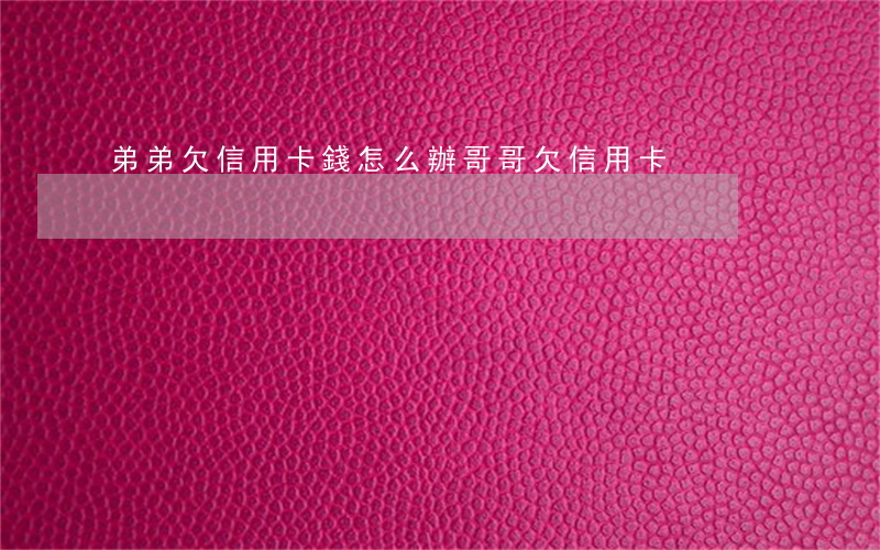 弟弟欠信用卡錢怎么辦(哥哥欠信用卡)