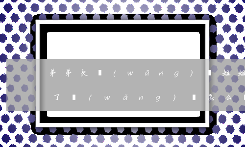 弟弟欠網(wǎng)貸姐姐怎么幫(弟弟欠了網(wǎng)貸怎么辦)