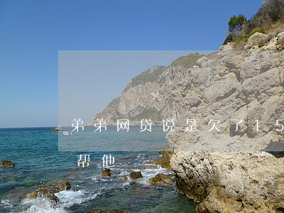 弟弟网贷说是欠了15万(弟弟欠网贷该不该帮他)