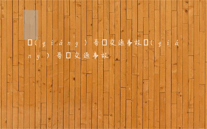 強(qiáng)哥說交通事故(強(qiáng)哥說交通事故)
