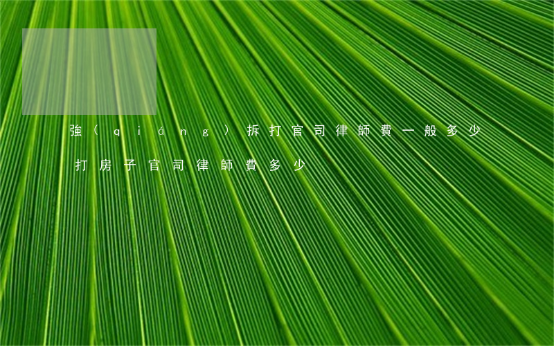 強(qiáng)拆打官司律師費一般多少(打房子官司律師費多少)