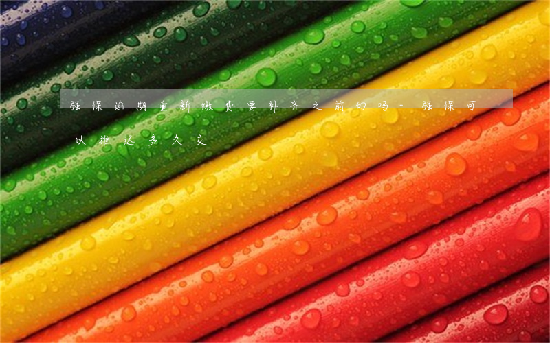 强保逾期重新缴费要补齐之前的吗-强保可以推迟多久交