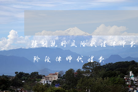 强制执行风险代理律师费一般怎么收费(执行阶段律师代理费)