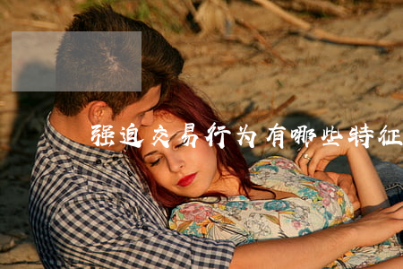 强迫交易行为有哪些特征,如何处罚怎么规定
