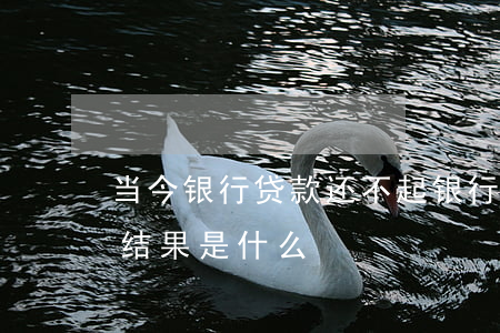 当今银行贷款还不起 银行贷款还不上最坏的结果是什么