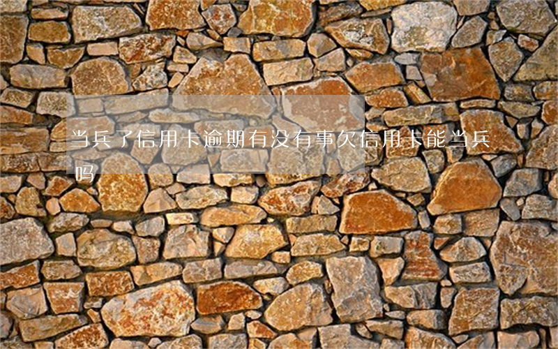当兵了信用卡逾期有没有事(欠信用卡能当兵吗)