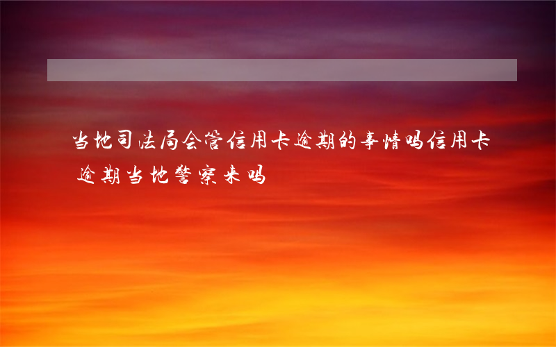 当地司法局会管信用卡逾期的事情吗（信用卡逾期当地警察来吗）
