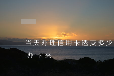 当天办理信用卡透支多少(透支卡多长时间能办下来)