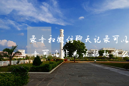 录音和微信聊天记录可以当证据吗（微信和录音可以作为证据起诉么）