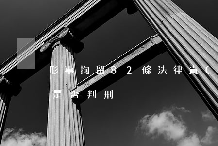 形事拘留82條法律責(zé)任(刑事拘留是否判刑)