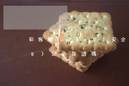 彩客網(wǎng)安全嗎(彩客網(wǎng)安全靠譜嗎)
