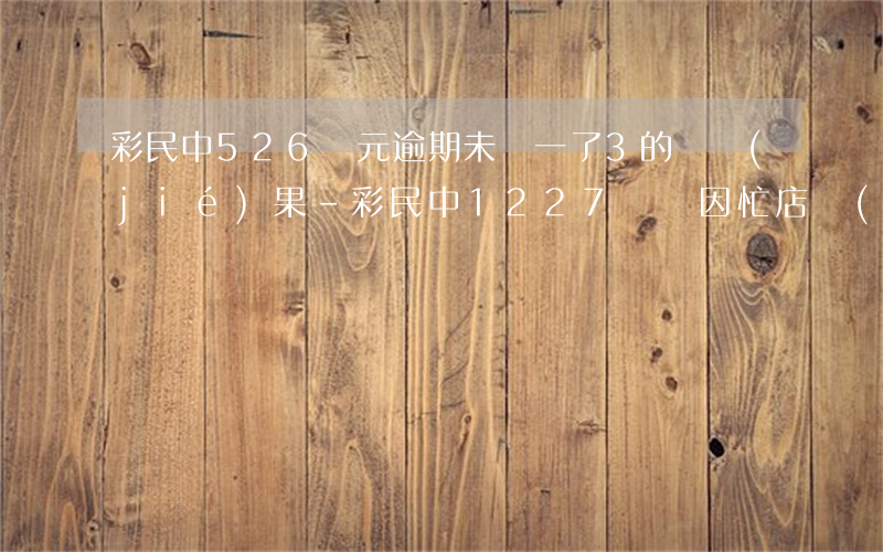彩民中526萬元逾期未兌一了3的開結(jié)果-彩民中1227萬,卻因忙店內(nèi)生意,錯(cuò)過節(jié)前兌獎(jiǎng)時(shí)間