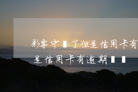 彩票中獎了但是信用卡有逾期(彩票中獎了但是信用卡有逾期記錄)