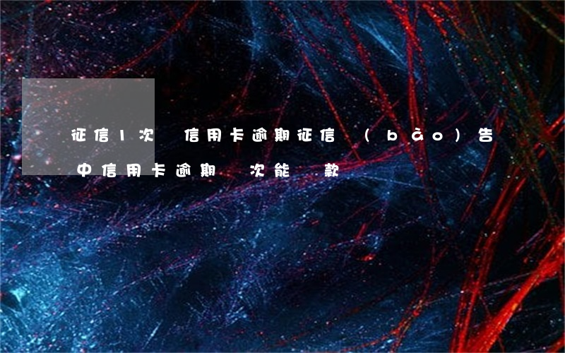 征信1次還信用卡逾期 征信報(bào)告中信用卡逾期兩次能貸款嗎