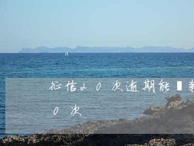 征信20次逾期能貸款嗎（征信信用卡逾期20次）