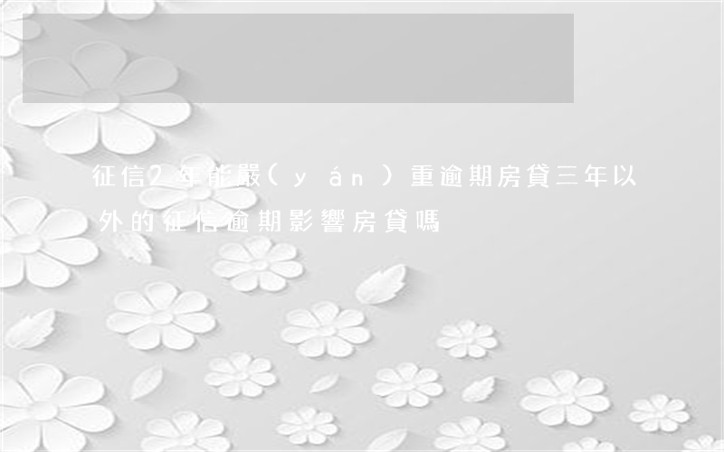 征信2年能嚴(yán)重逾期房貸(三年以外的征信逾期影響房貸嗎)
