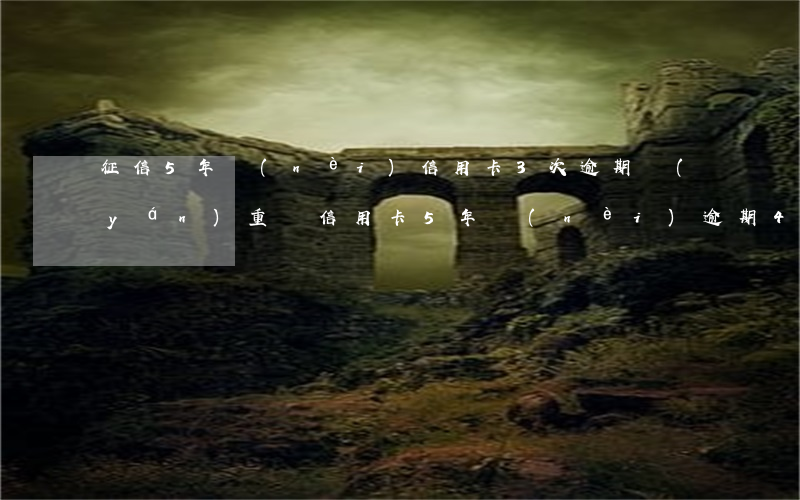征信5年內(nèi)信用卡3次逾期嚴(yán)重嗎(信用卡5年內(nèi)逾期4次)