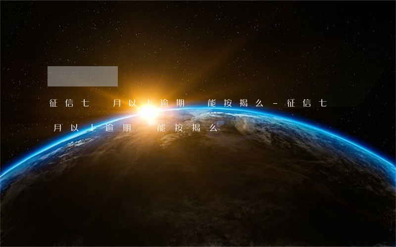 征信七個月以上逾期還能按揭么-征信七個月以上逾期還能按揭么嗎