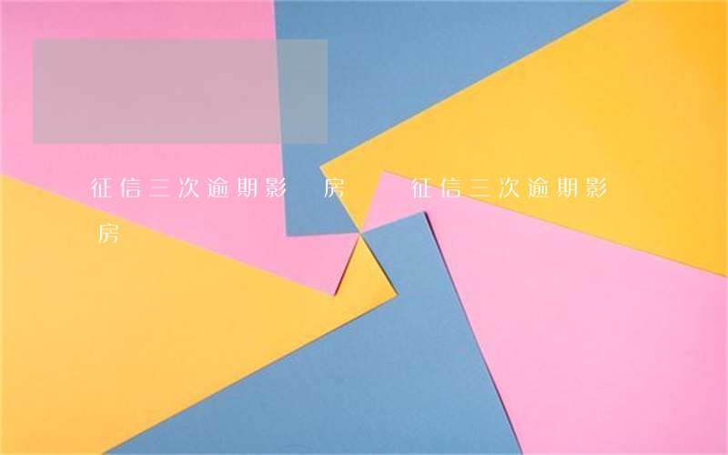 征信三次逾期影響房貸嗎(征信三次逾期影響房貸嗎)