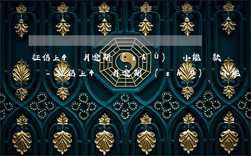 征信上4個月逾期數(shù)額小能貸款嗎-征信上4個月逾期數(shù)額小能貸款嗎有影響嗎