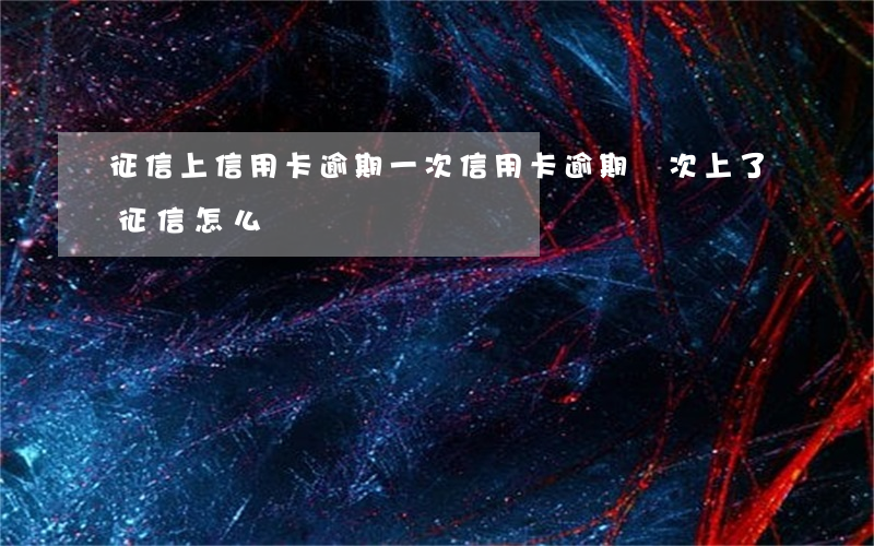 征信上信用卡逾期一次（信用卡逾期幾次上了征信怎么辦）