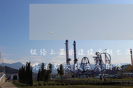 征信上显示连续逾期七次什么时候会删除（征信逾期次数多久删除）