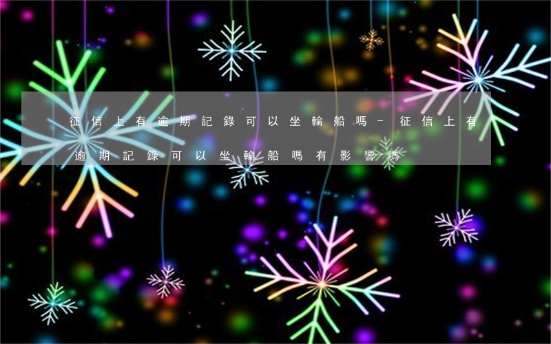 征信上有逾期記錄可以坐輪船嗎-征信上有逾期記錄可以坐輪船嗎有影響嗎