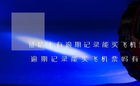 征信上有逾期记录能买飞机票吗-征信上有逾期记录能买飞机票吗有影响吗